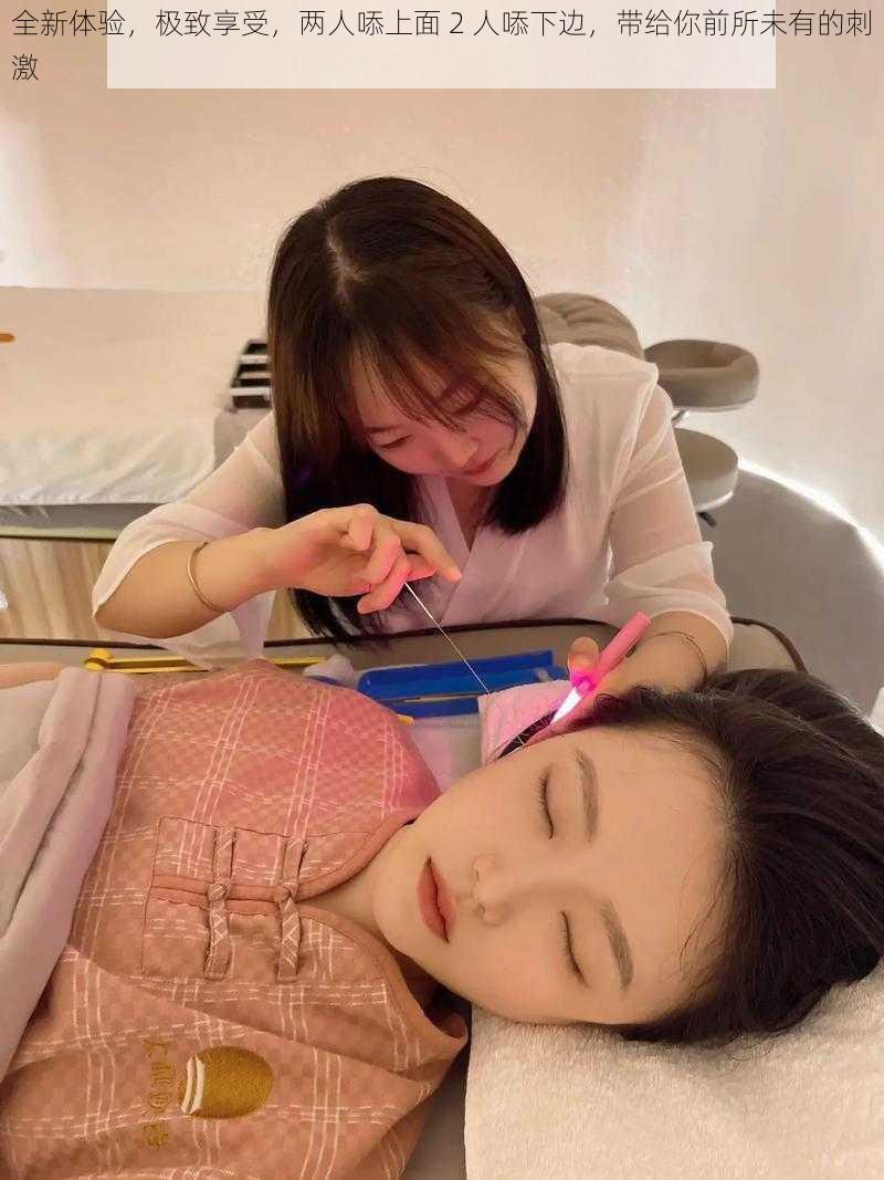 全新体验,极致享受,两人㖭上面 2 人㖭下边,带给你前所未有的刺激