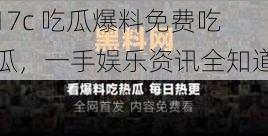 17c 吃瓜爆料免费吃瓜,一手娱乐资讯全知道