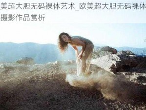 欧美超大胆无码裸体艺术_欧美超大胆无码裸体艺术摄影作品赏析