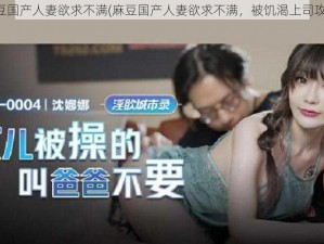 麻豆国产人妻欲求不满(麻豆国产人妻欲求不满，被饥渴上司攻陷)