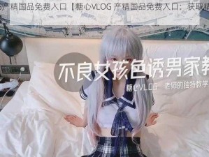 糖心VLOG产精国品免费入口【糖心VLOG 产精国品免费入口：获取精彩内容的便捷途径】