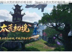 揭秘以太荒初境的价格全貌：Steam上的太荒初境价格一览表