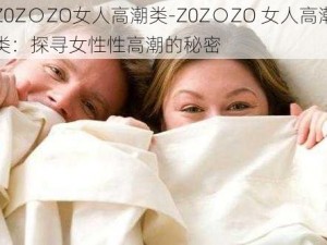 Z0Z○ZO女人高潮类-Z0Z○ZO 女人高潮类：探寻女性性高潮的秘密