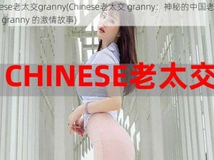 chinese老太交granny(Chinese老太交 granny：神秘的中国老年女性与 granny 的激情故事)