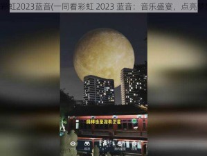 一同看彩虹2023蓝音(一同看彩虹 2023 蓝音：音乐盛宴，点亮梦想之光)