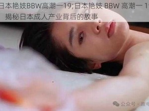 日本艳妓BBW高潮一19;日本艳妓 BBW 高潮一 19：揭秘日本成人产业背后的故事