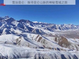 雪浴昆仑：探寻昆仑山脉的神秘雪域之旅