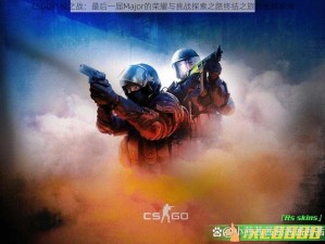 CSGO终极之战：最后一届Major的荣耀与挑战探索之路终结之旅的光辉瞬间