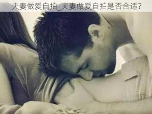 夫妻做爱自拍_夫妻做爱自拍是否合适？