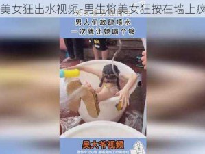 男生把美女狂出水视频-男生将美女狂按在墙上疯狂输出