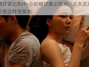 小妖精好紧出轨H—小妖精好紧出轨 H：丈夫发现妻子出轨后竟这样报复她