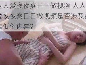 人人爱夜夜爽日日做视频 人人爱夜夜爽日日做视频是否涉及色情低俗内容？