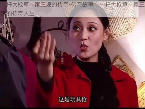 一杆大枪草一家三娘的传奇-传奇故事：一杆大枪草一家三娘的传奇人生