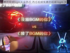 免费的视频bgm大全西瓜;西瓜视频免费的视频 bgm 大全