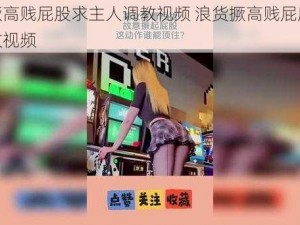 浪货撅高贱屁股求主人调教视频 浪货撅高贱屁股求主人调教视频