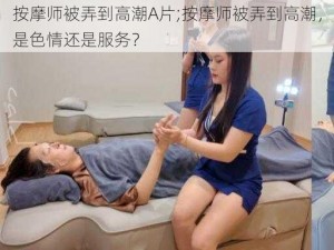 按摩师被弄到高潮A片;按摩师被弄到高潮，是色情还是服务？