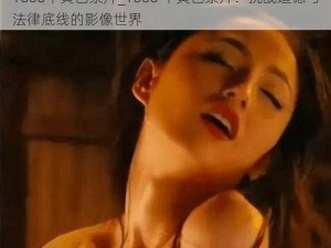 1000个黄色禁片_1000 个黄色禁片：挑战道德与法律底线的影像世界