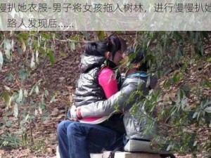 慢慢扒她衣服-男子将女孩拖入树林，进行慢慢扒她衣服，路人发现后......