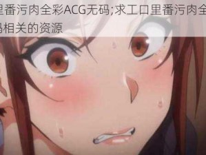 工口里番污肉全彩ACG无码;求工口里番污肉全彩 ACG 无码相关的资源