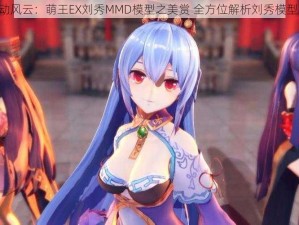 《萌动风云：萌王EX刘秀MMD模型之美赏 全方位解析刘秀模型风采》