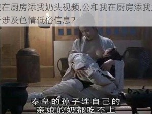 公和我在厨房添我奶头视频,公和我在厨房添我奶头视频是否涉及色情低俗信息？