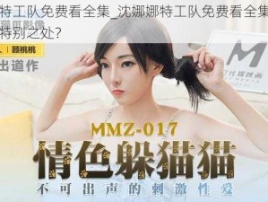 沈娜娜特工队免费看全集_沈娜娜特工队免费看全集？这部剧有何特别之处？