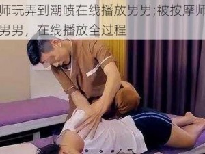 被按摩师玩弄到潮喷在线播放男男;被按摩师玩弄到潮喷的男男，在线播放全过程