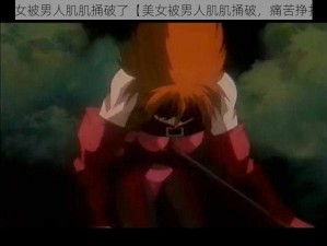 美女被男人肌肌捅破了【美女被男人肌肌捅破，痛苦挣扎】