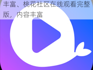 桃花社区在线观看完整版内容丰富、桃花社区在线观看完整版，内容丰富