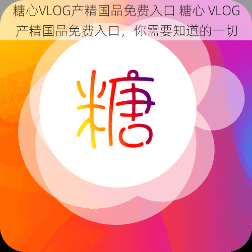 糖心VLOG产精国品免费入口 糖心 VLOG 产精国品免费入口，你需要知道的一切