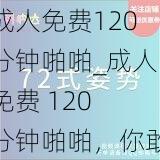 成人免费120分钟啪啪_成人免费 120 分钟啪啪，你敢来挑战吗？