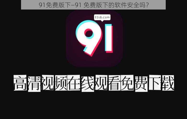 91免费版下—91 免费版下的软件安全吗？