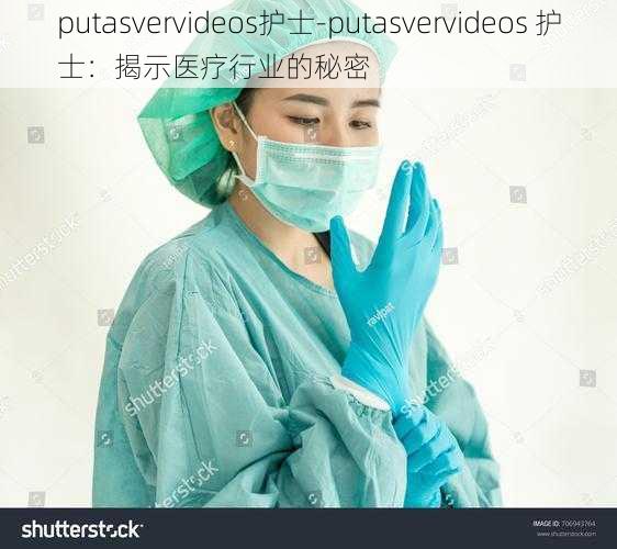 putasvervideos护士-putasvervideos 护士：揭示医疗行业的秘密