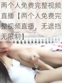 两个人免费完整视频直播【两个人免费完整视频直播，无遮挡无限制】