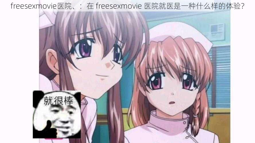 freesexmovie医院、：在 freesexmovie 医院就医是一种什么样的体验？