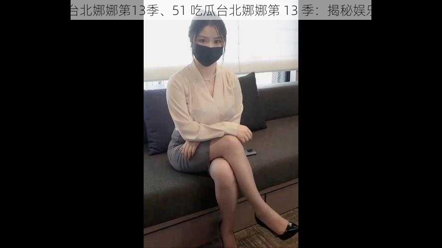 51吃瓜台北娜娜第13季、51 吃瓜台北娜娜第 13 季：揭秘娱乐圈秘事