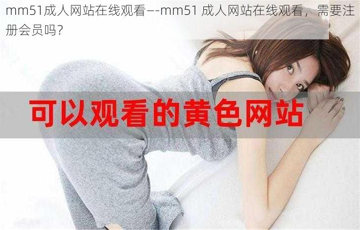 mm51成人网站在线观看—-mm51 成人网站在线观看，需要注册会员吗？