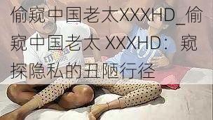 偷窥中国老太XXXHD_偷窥中国老太 XXXHD：窥探隐私的丑陋行径