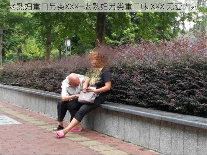 老熟妇重口另类XXX—老熟妇另类重口味 XXX 无套内射