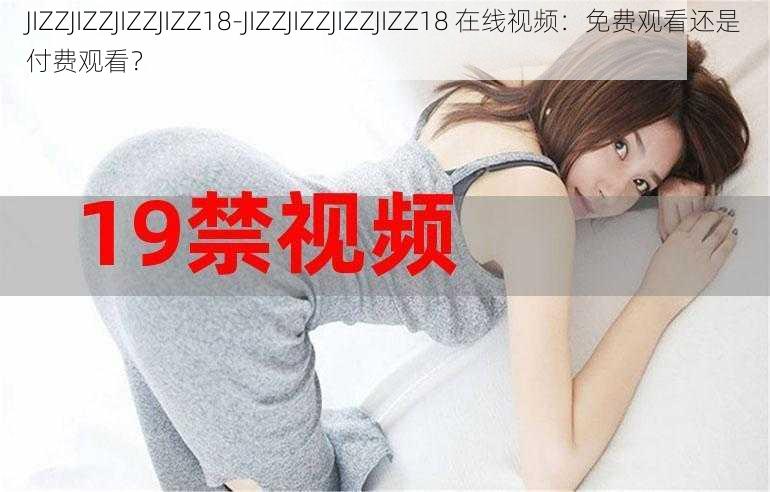 JIZZJIZZJIZZJIZZ18-JIZZJIZZJIZZJIZZ18 在线视频：免费观看还是付费观看？