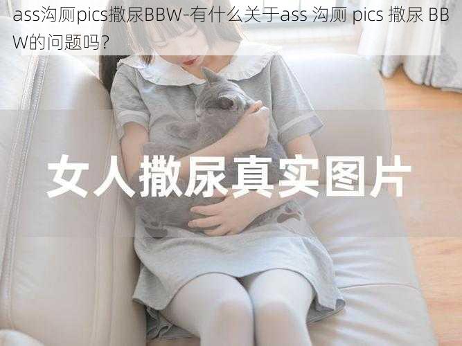 ass沟厕pics撒尿BBW-有什么关于ass 沟厕 pics 撒尿 BBW的问题吗？