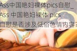 Ass中国艳妇裸体pics自慰_Ass 中国艳妇裸体 pics 自慰是否涉及低俗色情内容？