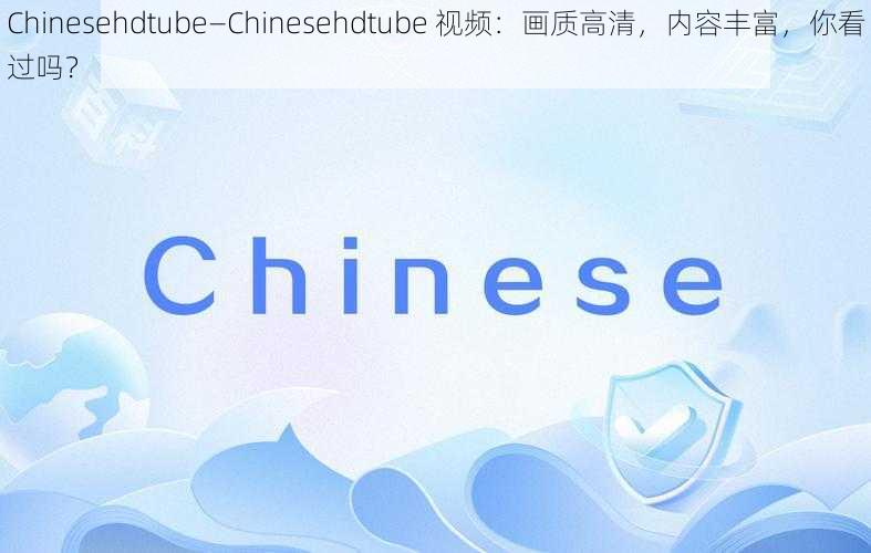 Chinesehdtube—Chinesehdtube 视频：画质高清，内容丰富，你看过吗？