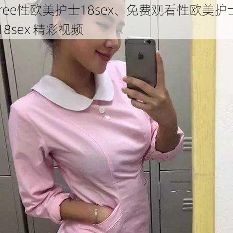 free性欧美护士18sex、免费观看性欧美护士 18sex 精彩视频