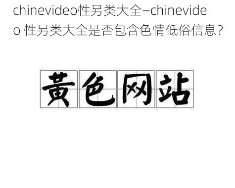 chinevideo性另类大全—chinevideo 性另类大全是否包含色情低俗信息？