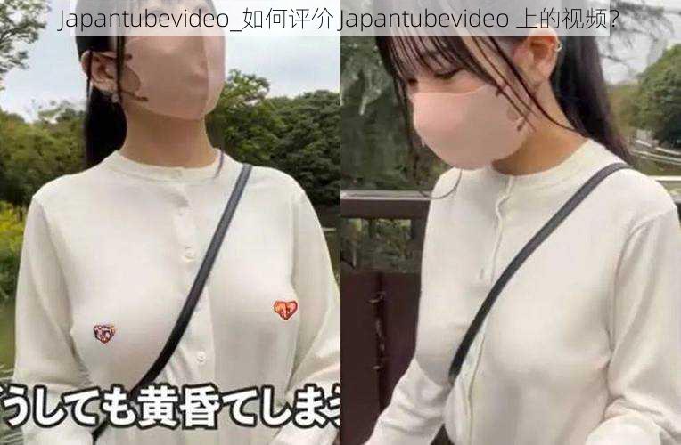 Japantubevideo_如何评价 Japantubevideo 上的视频？