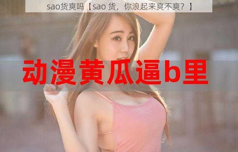 sao货爽吗【sao 货，你浪起来爽不爽？】