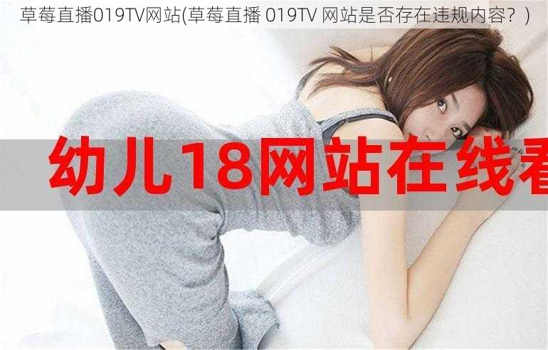 草莓直播019TV网站(草莓直播 019TV 网站是否存在违规内容？)