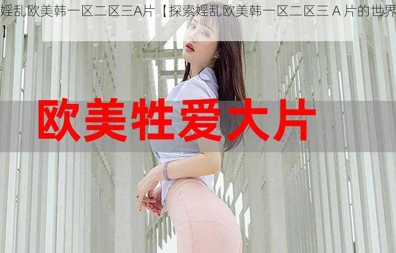 婬乱欧美韩一区二区三A片【探索婬乱欧美韩一区二区三 A 片的世界】