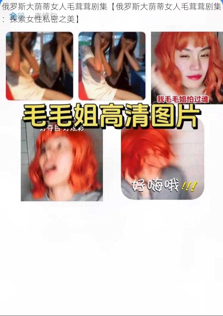 俄罗斯大荫蒂女人毛茸茸剧集【俄罗斯大荫蒂女人毛茸茸剧集：探索女性私密之美】